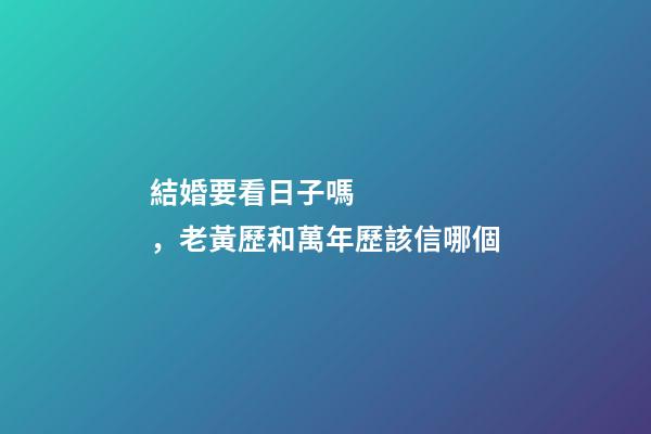 結婚要看日子嗎，老黃歷和萬年歷該信哪個-第1張-觀點-玄機派